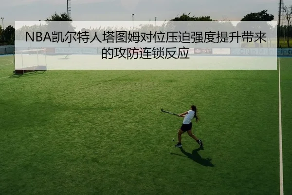 NBA凯尔特人塔图姆对位压迫强度提升带来的攻防连锁反应