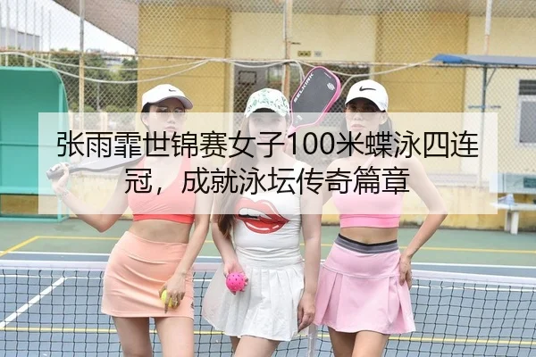 张雨霏世锦赛女子100米蝶泳四连冠，成就泳坛传奇篇章 | PG